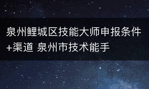 泉州鲤城区技能大师申报条件+渠道 泉州市技术能手