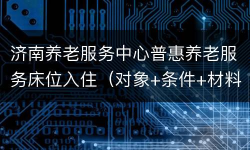 济南养老服务中心普惠养老服务床位入住（对象+条件+材料）