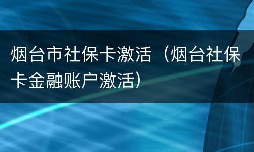 烟台市社保卡激活（烟台社保卡金融账户激活）