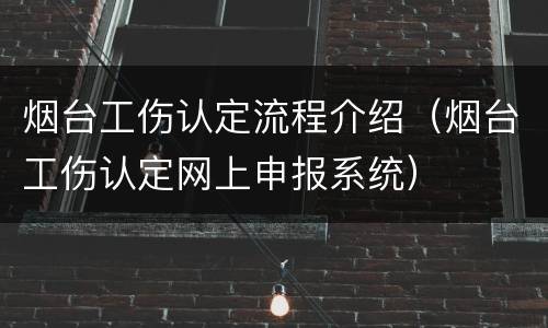 烟台工伤认定流程介绍（烟台工伤认定网上申报系统）