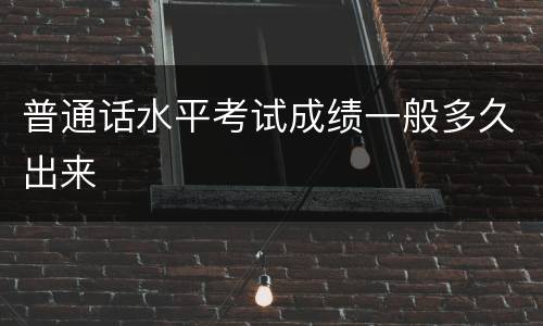 普通话水平考试成绩一般多久出来
