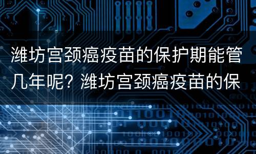 潍坊宫颈癌疫苗的保护期能管几年呢? 潍坊宫颈癌疫苗的保护期能管几年呢