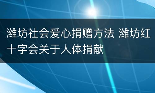 潍坊社会爱心捐赠方法 潍坊红十字会关于人体捐献