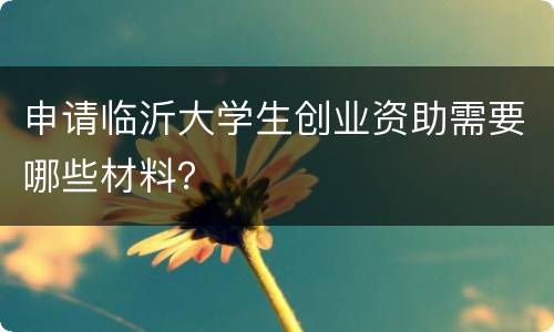 申请临沂大学生创业资助需要哪些材料？