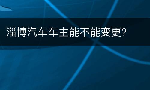 淄博汽车车主能不能变更？