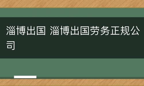 淄博出国 淄博出国劳务正规公司