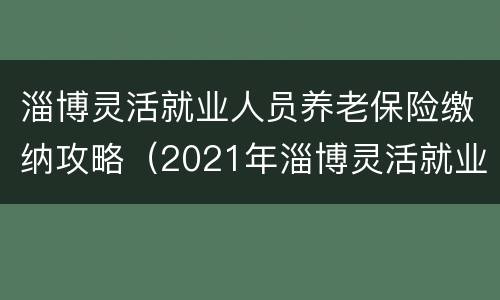淄博灵活就业人员养老保险缴纳攻略（2021年淄博灵活就业人员养老保险缴费标准）