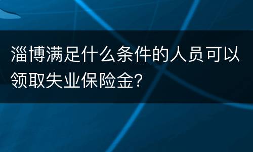 淄博满足什么条件的人员可以领取失业保险金？