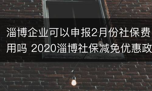 淄博企业可以申报2月份社保费用吗 2020淄博社保减免优惠政策