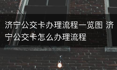 济宁公交卡办理流程一览图 济宁公交卡怎么办理流程