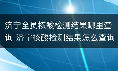 济宁全员核酸检测结果哪里查询 济宁核酸检测结果怎么查询