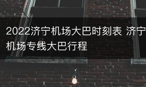 2022济宁机场大巴时刻表 济宁机场专线大巴行程