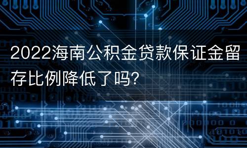 2022海南公积金贷款保证金留存比例降低了吗？