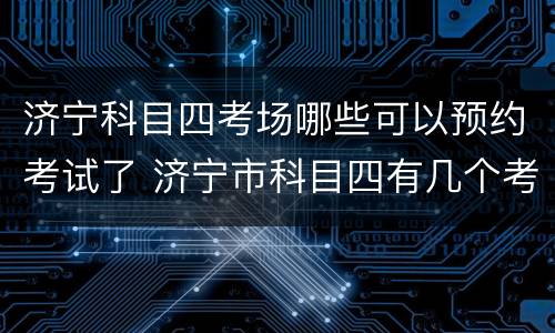 济宁科目四考场哪些可以预约考试了 济宁市科目四有几个考场