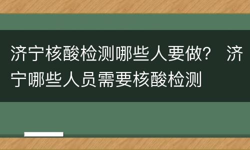 济宁核酸检测哪些人要做？ 济宁哪些人员需要核酸检测