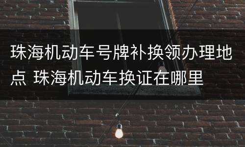 珠海机动车号牌补换领办理地点 珠海机动车换证在哪里