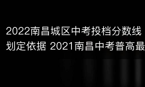 2022南昌城区中考投档分数线划定依据 2021南昌中考普高最低录取分数线