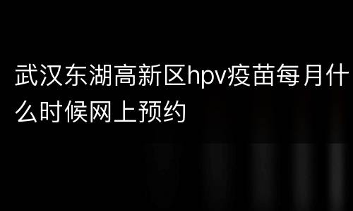 武汉东湖高新区hpv疫苗每月什么时候网上预约