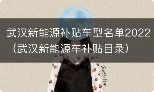 武汉新能源补贴车型名单2022（武汉新能源车补贴目录）