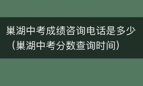 巢湖中考成绩咨询电话是多少（巢湖中考分数查询时间）