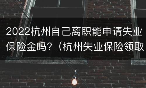 2022杭州自己离职能申请失业保险金吗?（杭州失业保险领取条件2021）