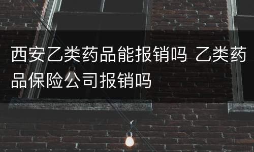 西安乙类药品能报销吗 乙类药品保险公司报销吗