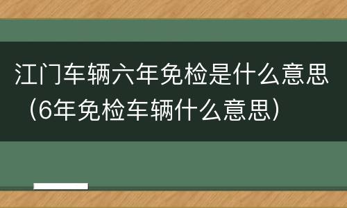 江门车辆六年免检是什么意思（6年免检车辆什么意思）