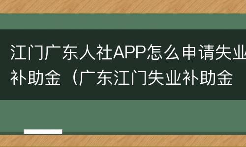 江门广东人社APP怎么申请失业补助金（广东江门失业补助金领取条件及标准2020）