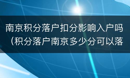 南京积分落户扣分影响入户吗（积分落户南京多少分可以落户）
