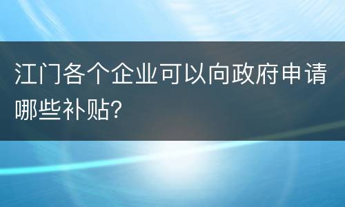 江门各个企业可以向政府申请哪些补贴？