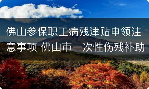 佛山参保职工病残津贴申领注意事项 佛山市一次性伤残补助标准