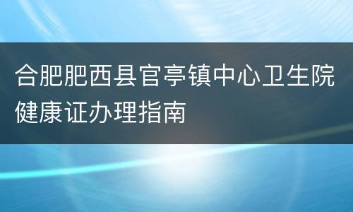 合肥肥西县官亭镇中心卫生院健康证办理指南