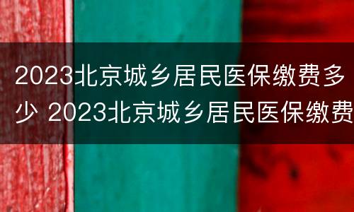 2023北京城乡居民医保缴费多少 2023北京城乡居民医保缴费多少钱一年