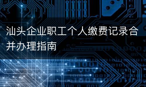 汕头企业职工个人缴费记录合并办理指南