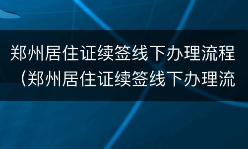 郑州居住证续签线下办理流程（郑州居住证续签线下办理流程视频）