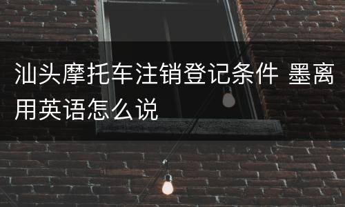 汕头摩托车注销登记条件 墨离用英语怎么说