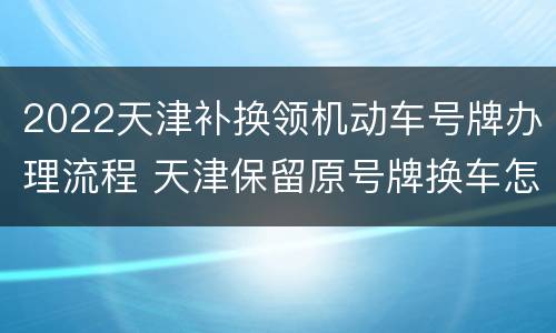 2022天津补换领机动车号牌办理流程 天津保留原号牌换车怎么办理