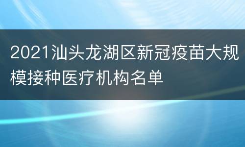2021汕头龙湖区新冠疫苗大规模接种医疗机构名单