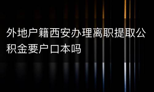 外地户籍西安办理离职提取公积金要户口本吗