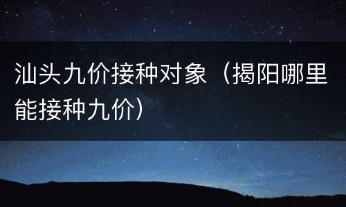 汕头九价接种对象（揭阳哪里能接种九价）
