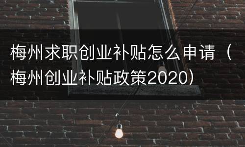 梅州求职创业补贴怎么申请（梅州创业补贴政策2020）
