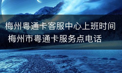 梅州粤通卡客服中心上班时间 梅州市粤通卡服务点电话