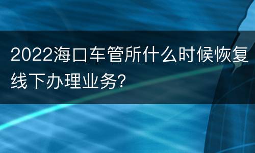 2022海口车管所什么时候恢复线下办理业务？