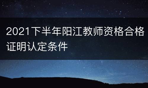 2021下半年阳江教师资格合格证明认定条件