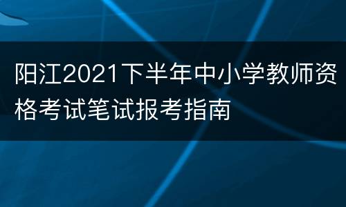 阳江2021下半年中小学教师资格考试笔试报考指南