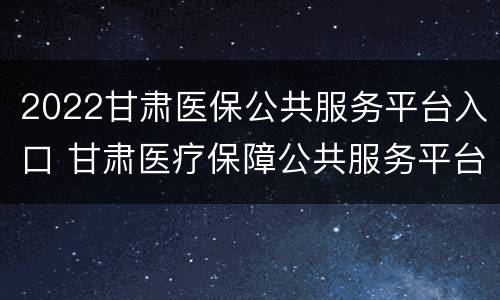 2022甘肃医保公共服务平台入口 甘肃医疗保障公共服务平台