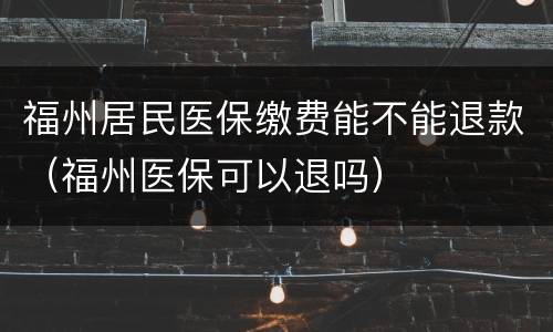 福州居民医保缴费能不能退款（福州医保可以退吗）