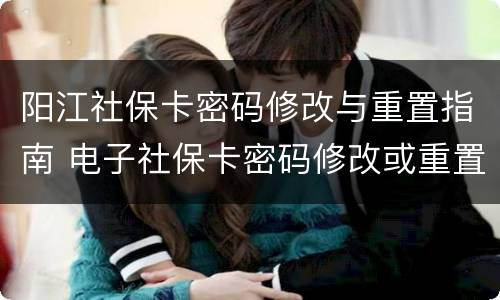 阳江社保卡密码修改与重置指南 电子社保卡密码修改或重置