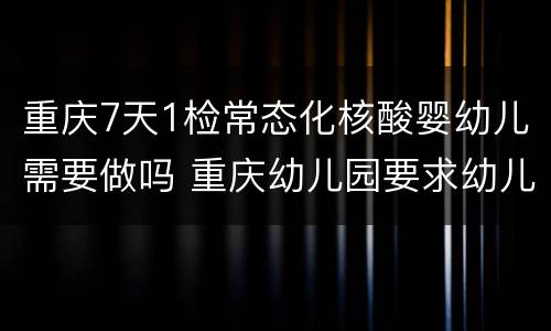 重庆7天1检常态化核酸婴幼儿需要做吗 重庆幼儿园要求幼儿核酸检测