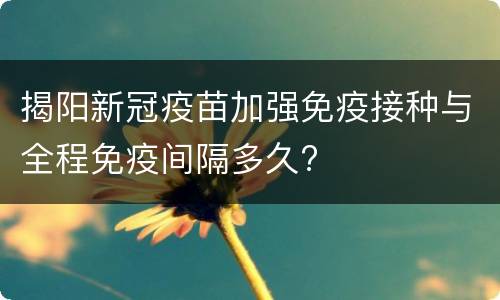 揭阳新冠疫苗加强免疫接种与全程免疫间隔多久?